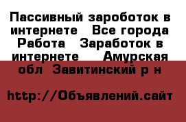 Пассивный зароботок в интернете - Все города Работа » Заработок в интернете   . Амурская обл.,Завитинский р-н